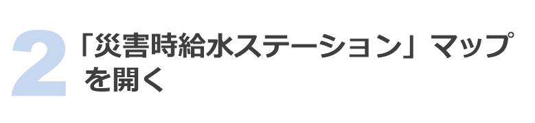 2 「災害時給水ステーション」マップを開く