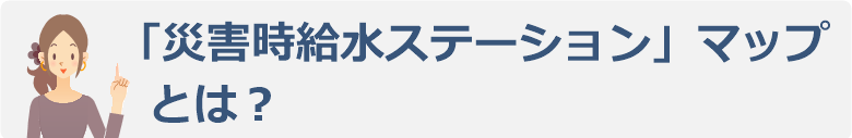 「災害時給水ステーション」マップとは？