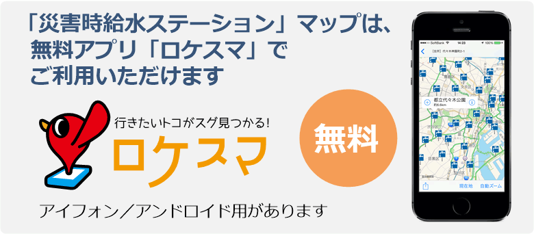 「災害時給水ステーション」マップは、無料アプリ「ロケスマ」でご利用いただけます　行きたいトコがスグ見つかる！ ロケスマ　無料　アイフォン／アンドロイド用があります