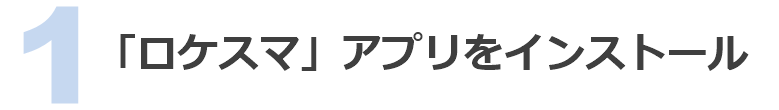 1 「ロケスマ」アプリをインストール