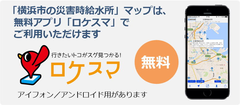 「横浜市の給水拠点」マップは、無料アプリ「ロケスマ」でご利用いただけます　行きたいトコがスグ見つかる！ ロケスマ　無料　アイフォン／アンドロイド用があります