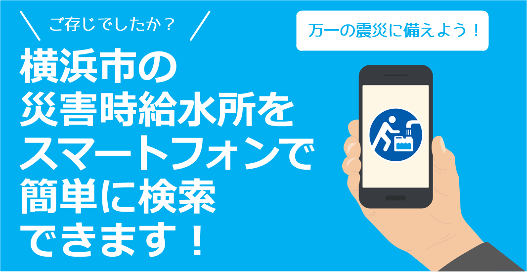 ご存じでしたか？　横浜市の災害時給水所をスマートフォンで簡単に検索できます！　万一の震災に備えよう！
